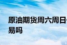 原油期货周六周日休息吗 原油周六周日有交易吗