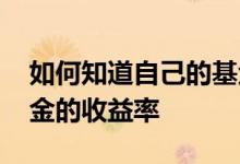 如何知道自己的基金收益率 如何知道自己基金的收益率