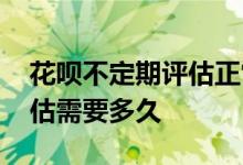 花呗不定期评估正常需要多久 花呗不定期评估需要多久