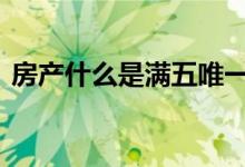 房产什么是满五唯一 房产满五唯一什么意思