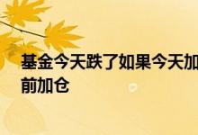 基金今天跌了如果今天加仓可以吗 基金追跌是不是在15点前加仓