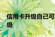 信用卡升级自己可以弄吗 我的信用卡怎么升级