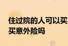 住过院的人可以买意外险吗 住过院的人可以买意外险吗