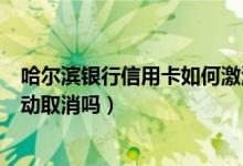 哈尔滨银行信用卡如何激活（哈尔滨银行信用卡不激活会自动取消吗）