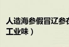 人造海参假冒辽参在广州酒楼出售（海参汤有工业味）
