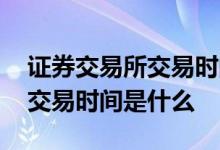 证券交易所交易时间几点到几点 证券交易所交易时间是什么 