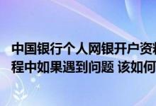 中国银行个人网银开户资料 中国银行：我在中行网银使用过程中如果遇到问题 该如何获取中国银行的帮助
