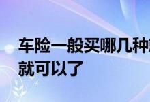 车险一般买哪几种就行了 车险一般买哪几样就可以了