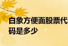 白象方便面股票代码多少 白象方便面股票代码是多少 