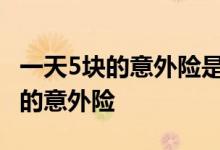 一天5块的意外险是哪个公司的 有没有保一天的意外险
