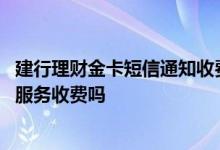 建行理财金卡短信通知收费吗 建设银：贵行的理财资讯短信服务收费吗
