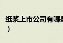 纸浆上市公司有哪些（相关上市公司龙头一览）