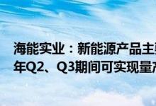 海能实业：新能源产品主要包括光伏逆变器和储能系统，明年Q2、Q3期间可实现量产和销售