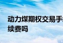 动力煤期权交易手续费多少钱 期权交易有手续费吗