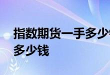 指数期货一手多少钱 国内股指期货一手需要多少钱