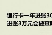银行卡一年进账300万会被查吗 银行卡每天进账3万元会被查吗