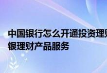 中国银行怎么开通投资理财服务 中国银行：如何申请开通网银理财产品服务