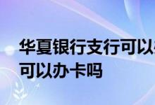华夏银行支行可以办银行卡吗 华夏银行支行可以办卡吗