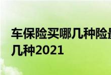 车保险买哪几种险最划算2021 车险一般买哪几种2021