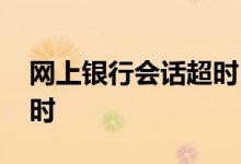 网上银行会话超时 中国银行：什么是会话超时