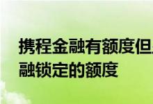 携程金融有额度但显示锁定 怎么解除携程金融锁定的额度