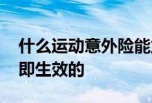 什么运动意外险能立即生效 意外险有没有立即生效的