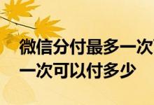 微信分付最多一次可以付多少 微信分付最多一次可以付多少