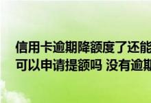信用卡逾期降额度了还能提额吗 我现在的额度感觉太低了 可以申请提额吗 没有逾期