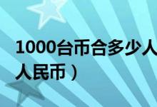 1000台币合多少人民币（1000台币等于多少人民币）