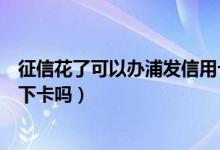 征信花了可以办浦发信用卡吗（浦发银行信用卡电话征信后下卡吗）