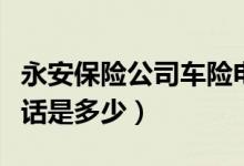 永安保险公司车险电话多少（永安车险保险电话是多少）