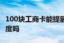 100块工商卡能提额度吗 100块工商卡能提额度吗