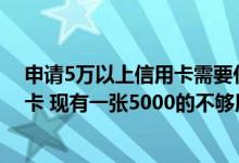申请5万以上信用卡需要什么条件 本人想办一张5W的信用卡 现有一张5000的不够用 可以申请提额吗