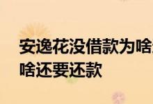 安逸花没借款为啥还要还款 安逸花没借款为啥还要还款