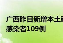 广西昨日新增本土确诊病例134例本土无症状感染者109例