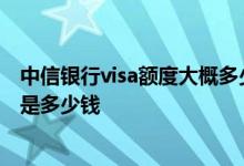 中信银行visa额度大概多少 中信银行信用卡visa信用卡额度是多少钱