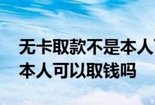 无卡取款不是本人可以取钱吗 无卡取款不是本人可以取钱吗