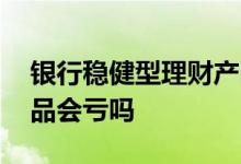 银行稳健型理财产品如何 银行稳健型理财产品会亏吗