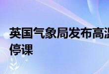 英国气象局发布高温预警英格兰大部地区学校停课