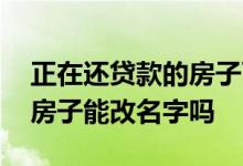 正在还贷款的房子可以改名字吗 才贷款买的房子能改名字吗