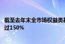 截至去年末全市场权益类基金超过5500只业绩首尾相差则超过150%
