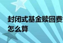 封闭式基金赎回费如何收 封闭基金赎回费率怎么算