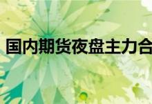 国内期货夜盘主力合约普遍上涨燃油涨超6%