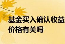 基金买入确认收益率会变吗 基金收益与买入价格有关吗