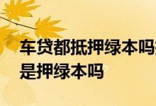 车贷都抵押绿本吗抵押绿本 车辆抵押贷款都是押绿本吗