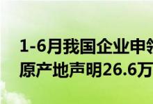 1-6月我国企业申领RCEP原产地证书和开具原产地声明26.6万份