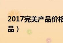 2017完美产品价格表（完美都有哪些系列产品）