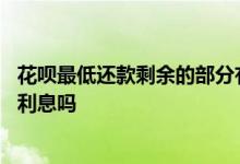 花呗最低还款剩余的部分有利息吗 花呗最低还款后剩余的有利息吗