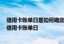 信用卡账单日是如何确定的 信用卡的账单日是哪天 什么是信用卡账单日