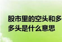 股市里的空头和多头是什么意思 股票空头和多头是什么意思